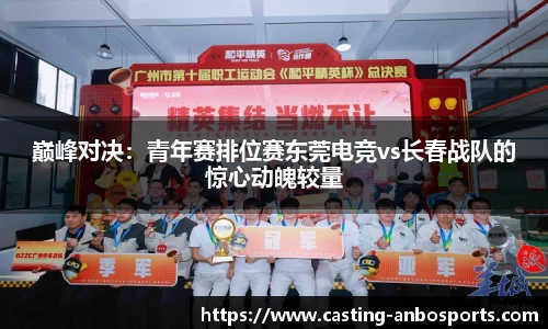 巅峰对决:青年赛排位赛东莞电竞vs长春战队的惊心动魄较量