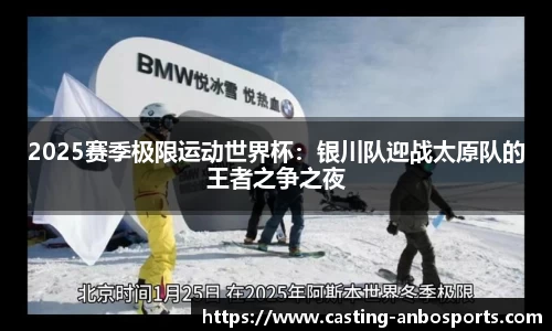 2025赛季极限运动世界杯:银川队迎战太原队的王者之争之夜