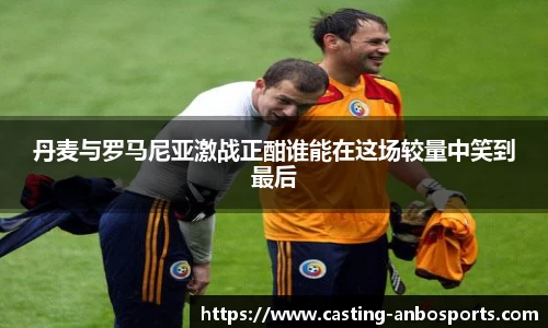 丹麦与罗马尼亚激战正酣谁能在这场较量中笑到最后